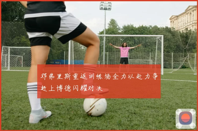 邓弗里斯重返训练场全力以赴力争赶上博德闪耀对决