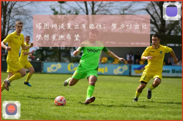 塔图姆谈复出可能性：努力付出让梦想重燃希望