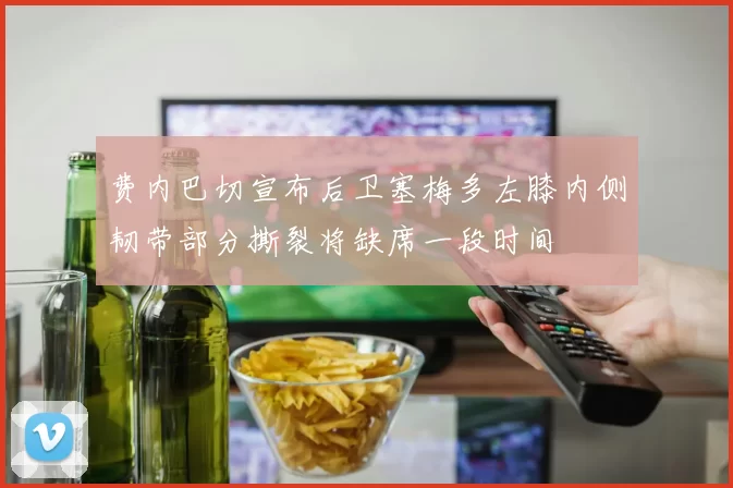费内巴切宣布后卫塞梅多左膝内侧韧带部分撕裂将缺席一段时间