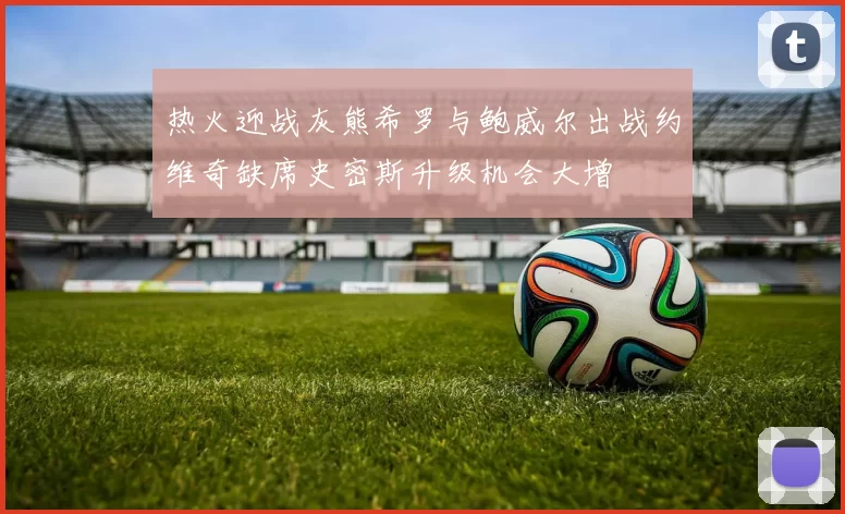 热火迎战灰熊希罗与鲍威尔出战约维奇缺席史密斯升级机会大增