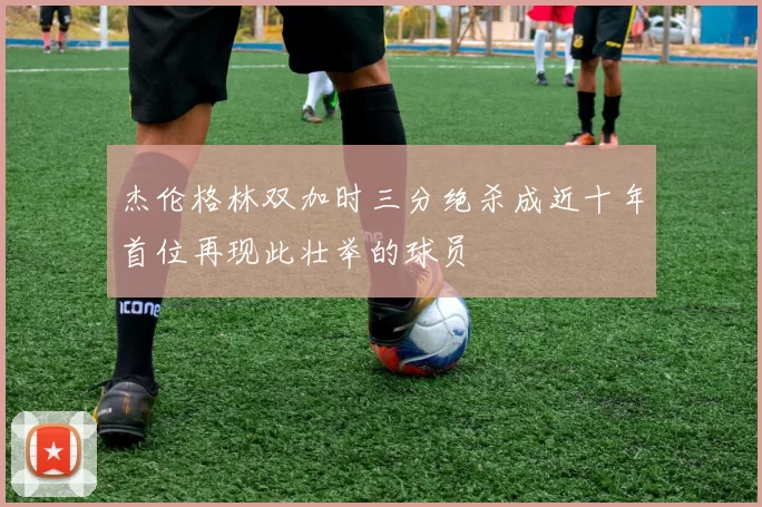 杰伦格林双加时三分绝杀成近十年首位再现此壮举的球员