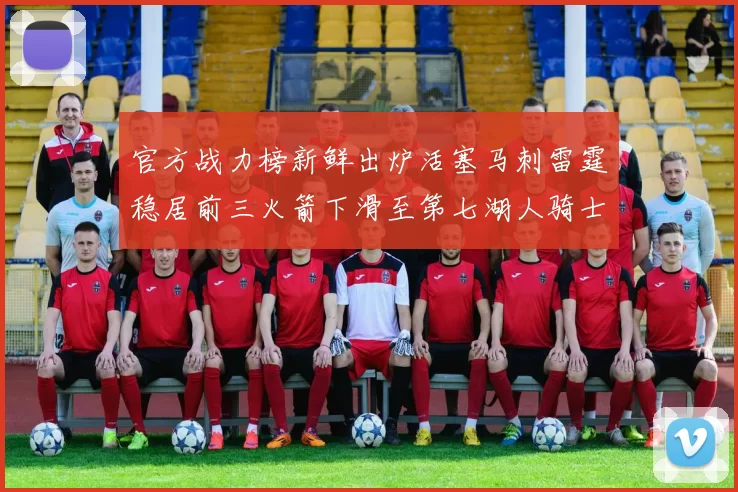 官方战力榜新鲜出炉活塞马刺雷霆稳居前三火箭下滑至第七湖人骑士表现不佳