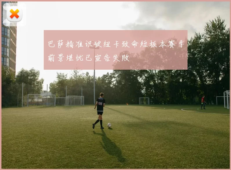 巴萨精准识破纽卡致命短板本赛季前景堪忧已宣告失败