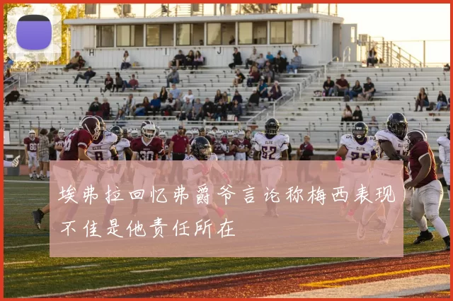 埃弗拉回忆弗爵爷言论称梅西表现不佳是他责任所在