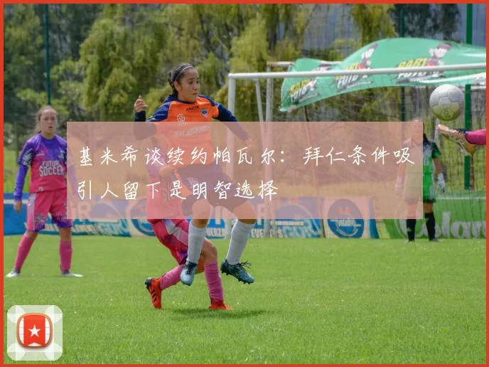 基米希谈续约帕瓦尔：拜仁条件吸引人留下是明智选择