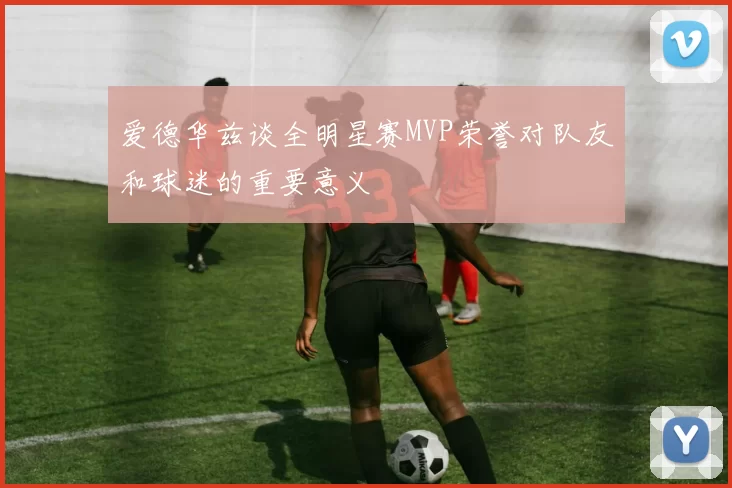 爱德华兹谈全明星赛MVP荣誉对队友和球迷的重要意义
