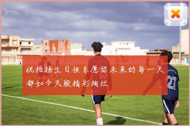 祝柏杨生日快乐愿你未来的每一天都如今天般精彩绚烂
