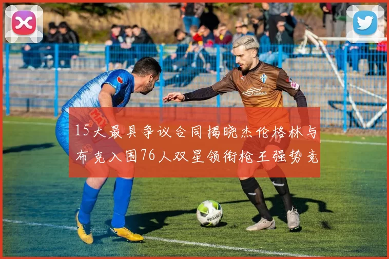 15大最具争议合同揭晓杰伦格林与布克入围76人双星领衔枪王强势竞争