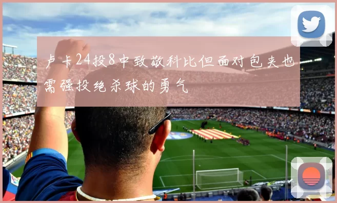 卢卡24投8中致敬科比但面对包夹也需强投绝杀球的勇气