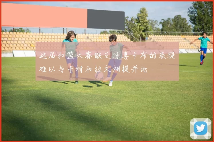 这届扣篮大赛缺乏惊喜卡布的表现难以与卡特和拉文相提并论