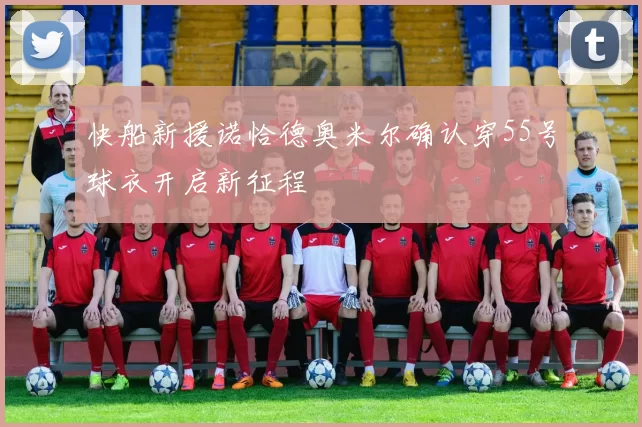 快船新援诺恰德奥米尔确认穿55号球衣开启新征程