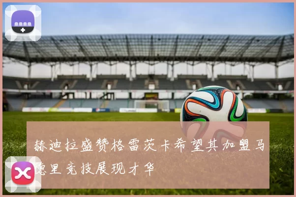 赫迪拉盛赞格雷茨卡希望其加盟马德里竞技展现才华