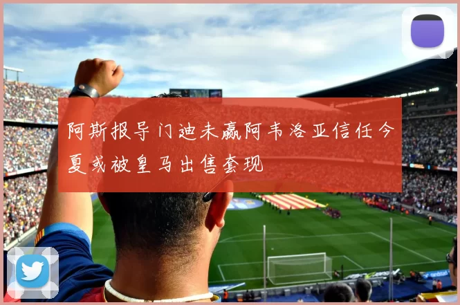 阿斯报导门迪未赢阿韦洛亚信任今夏或被皇马出售套现