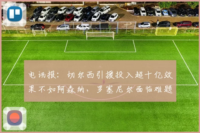 电讯报：切尔西引援投入超十亿效果不如阿森纳，罗塞尼尔面临难题