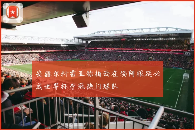 安赫尔科雷亚称梅西在场阿根廷必成世界杯夺冠热门球队