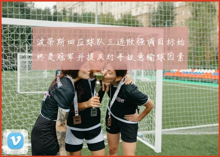 波蒂斯回应球队三连败强调目标始终是冠军并提及对手故意输球因素