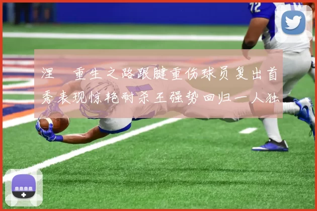 涅槃重生之路跟腱重伤球员复出首秀表现惊艳耐杀王强势回归一人独得30分以上