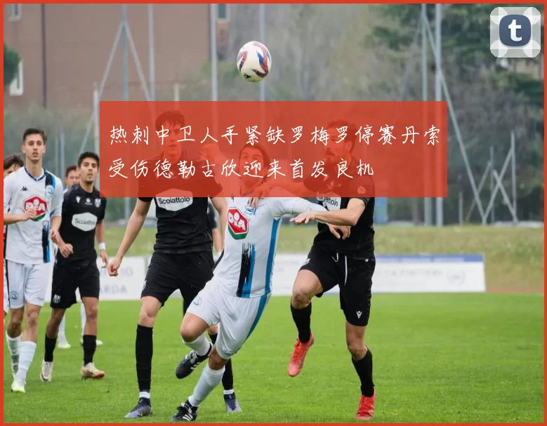 热刺中卫人手紧缺罗梅罗停赛丹索受伤德勒古欣迎来首发良机