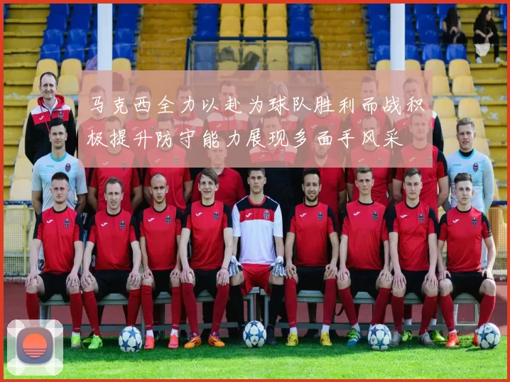 马克西全力以赴为球队胜利而战积极提升防守能力展现多面手风采