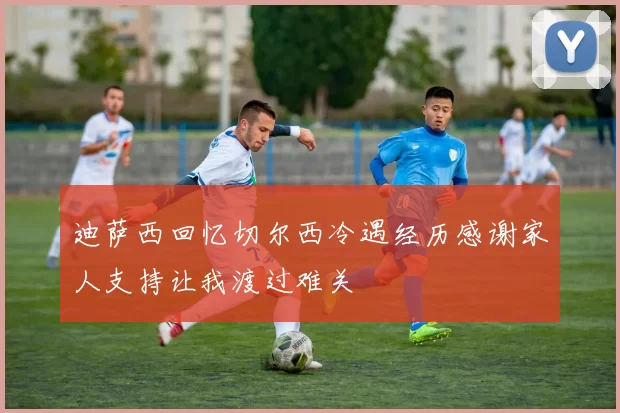 迪萨西回忆切尔西冷遇经历感谢家人支持让我渡过难关