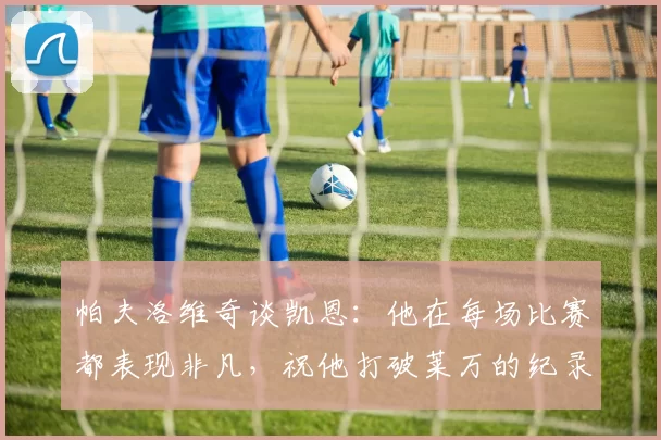 帕夫洛维奇谈凯恩：他在每场比赛都表现非凡，祝他打破莱万的纪录