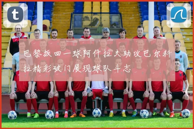 巴黎扳回一球阿什拉夫助攻巴尔科拉精彩破门展现球队斗志