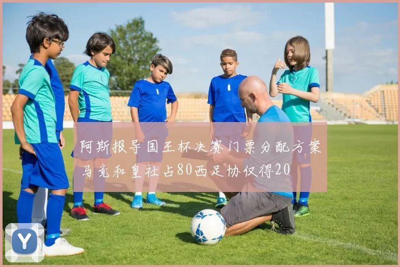 阿斯报导国王杯决赛门票分配方案马竞和皇社占80西足协仅得20